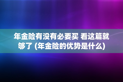 年金险有没有必要买 看这篇就够了 (年金险的优势是什么)