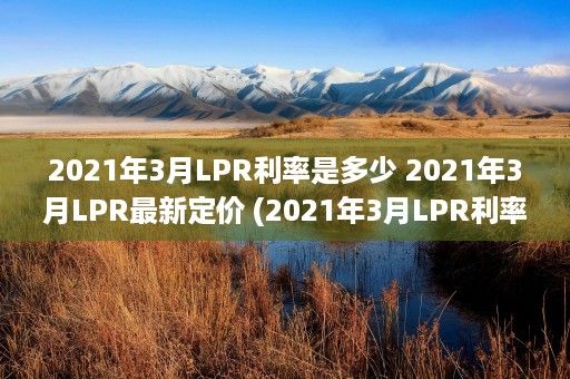 2021年3月LPR利率是多少 2021年3月LPR最新定价 (2021年3月LPR利率一览表)