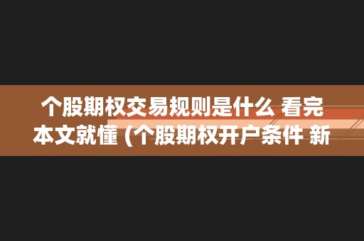 个股期权交易规则是什么 看完本文就懂 (个股期权开户条件 新规)