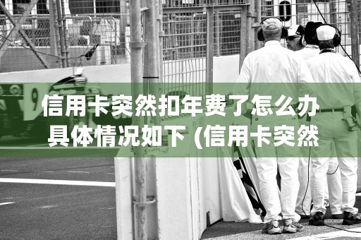 信用卡突然扣年费了怎么办 具体情况如下 (信用卡突然扣年费了不还了)