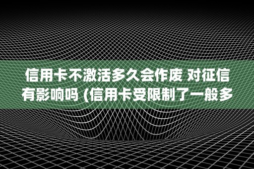 信用卡不激活多久会作废 对征信有影响吗 (信用卡受限制了一般多久才能解除)