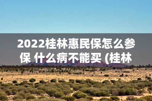 2022桂林惠民保怎么参保 什么病不能买 (桂林惠民保58元保一年桂林的农村户口可以参保吗?)