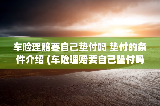 车险理赔要自己垫付吗 垫付的条件介绍 (车险理赔要自己垫付吗)