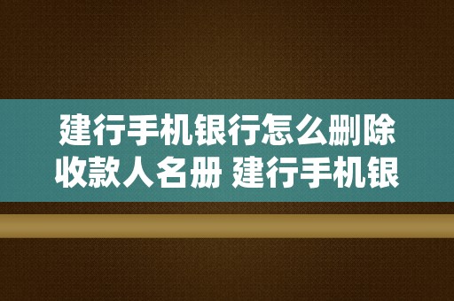 建行手机银行怎么删除收款人名册 建行手机银行怎么删除转账记录 (建行手机银行怎么更新身份证)