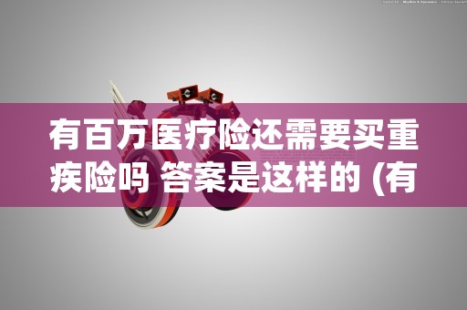 有百万医疗险还需要买重疾险吗 答案是这样的 (有百万医疗险还需要买学平险吗)