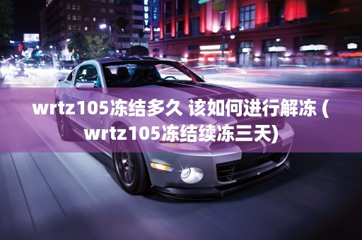 wrtz105冻结多久 该如何进行解冻 (wrtz105冻结续冻三天)