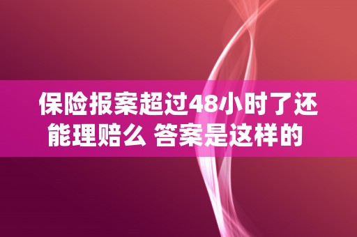 保险报案超过48小时了还能理赔么 答案是这样的 (保险报案超过48小时)