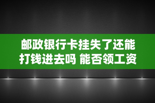 邮政银行卡挂失了还能打钱进去吗 能否领工资 (邮政银行卡挂失了里面的钱怎么办)