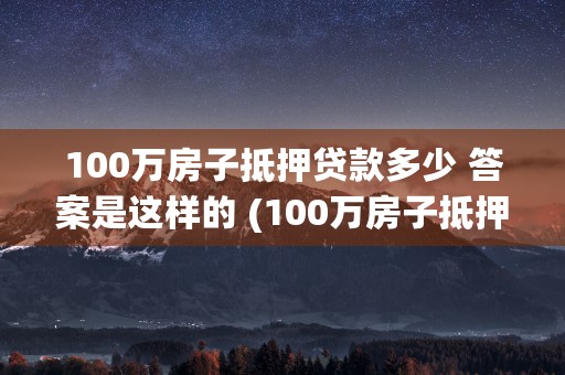 100万房子抵押贷款多少 答案是这样的 (100万房子抵押贷款)