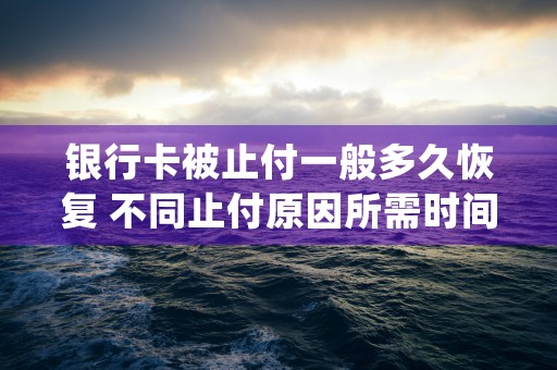 银行卡被止付一般多久恢复 不同止付原因所需时间不同 (银行卡被止付一般是几点解封)