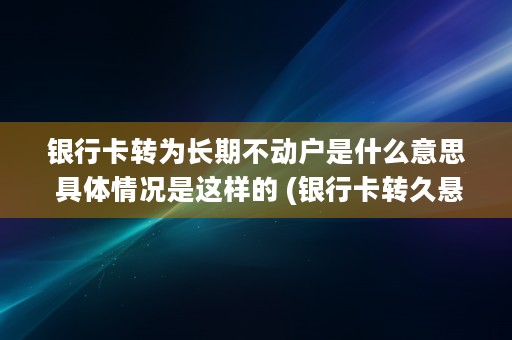 银行卡转为长期不动户是什么意思 具体情况是这样的 (银行卡转久悬)