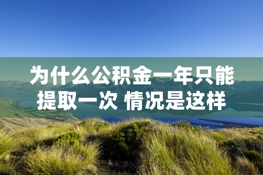 为什么公积金一年只能提取一次 情况是这样的 (为什么公积金一年后给你交了)