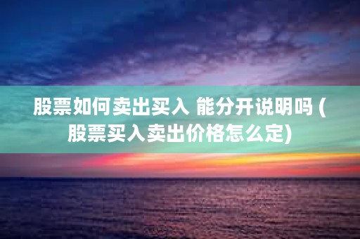 股票如何卖出买入 能分开说明吗 (股票买入卖出价格怎么定)