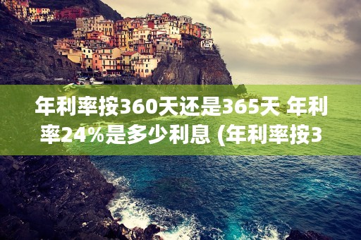 年利率按360天还是365天 年利率24%是多少利息 (年利率按360天还是365天算)