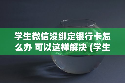 学生微信没绑定银行卡怎么办 可以这样解决 (学生微信没绑定银行卡怎么收红包)