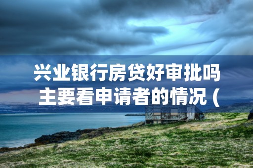 兴业银行房贷好审批吗 主要看申请者的情况 (兴业银行房贷好审批吗)