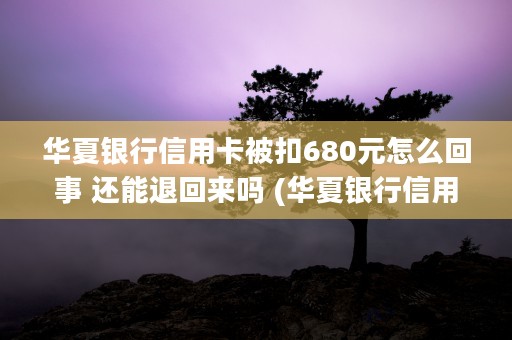 华夏银行信用卡被扣680元怎么回事 还能退回来吗 (华夏银行信用卡被管控是不能用)