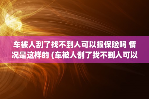 车被人刮了找不到人可以报保险吗 情况是这样的 (车被人刮了找不到人可以报保险吗)