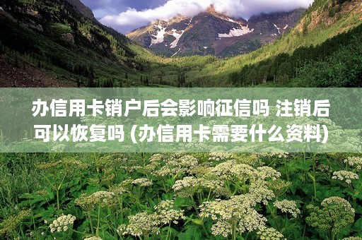 办信用卡销户后会影响征信吗 注销后可以恢复吗 (办信用卡需要什么资料)