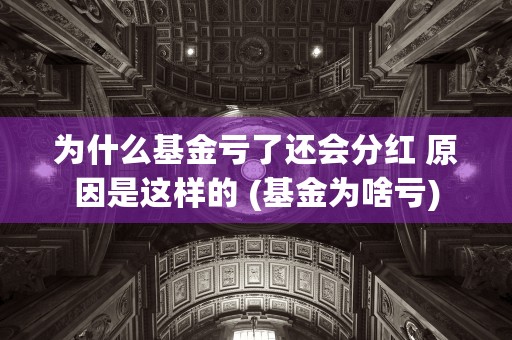 为什么基金亏了还会分红 原因是这样的 (基金为啥亏)