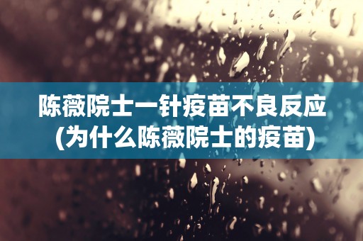 陈薇院士一针疫苗不良反应 (为什么陈薇院士的疫苗)