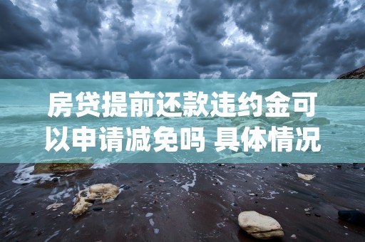 房贷提前还款违约金可以申请减免吗 具体情况如下 (提前还房贷的违约金怎么算)