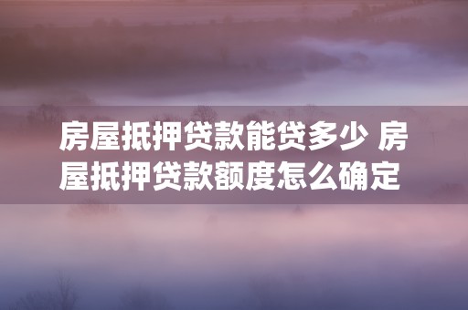 房屋抵押贷款能贷多少 房屋抵押贷款额度怎么确定 (房屋抵押贷款能贷款多少年)