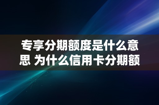 专享分期额度是什么意思 为什么信用卡分期额度变低了 (分期专享额度怎么还)