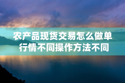 农产品现货交易怎么做单 行情不同操作方法不同 (农产品现货交易怎么看卖价多少)