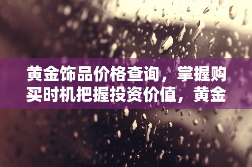 黄金饰品价格查询，掌握购买时机把握投资价值，黄金饰品价格查询网站