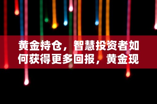 黄金持仓，智慧投资者如何获得更多回报，黄金现货持仓