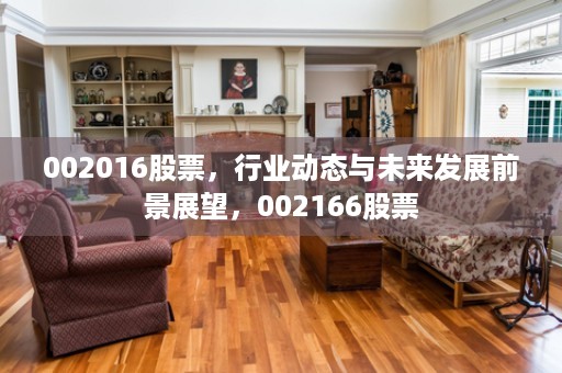 002016股票，行业动态与未来发展前景展望，002166股票