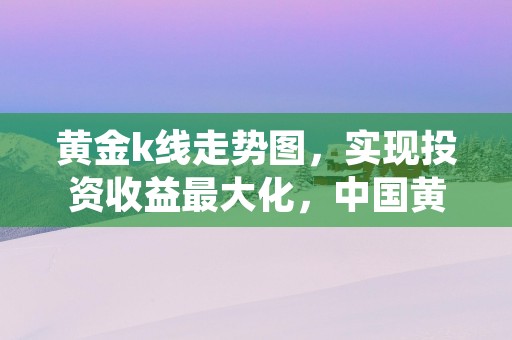 黄金k线走势图，实现投资收益最大化，中国黄金走势k线图