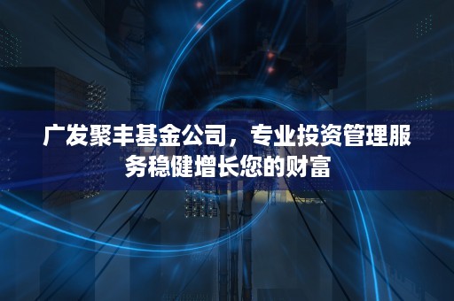 广发聚丰基金公司，专业投资管理服务稳健增长您的财富