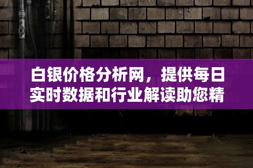 白银价格分析网，提供每日实时数据和行业解读助您精准决策