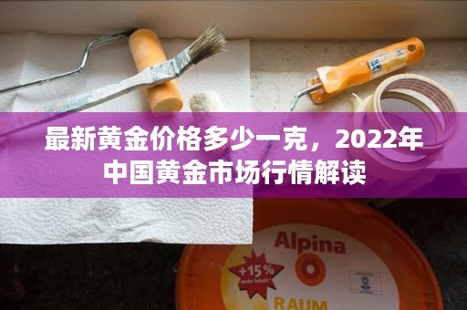 最新黄金价格多少一克，2022年中国黄金市场行情解读