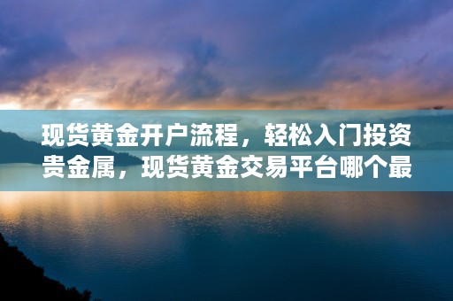 现货黄金开户流程，轻松入门投资贵金属，现货黄金交易平台哪个最正规