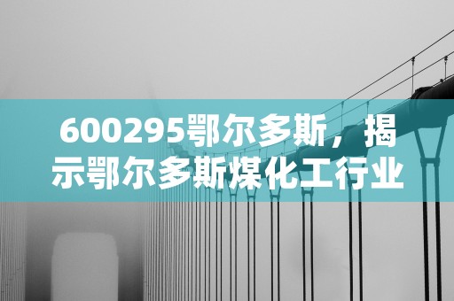 600295鄂尔多斯，揭示鄂尔多斯煤化工行业的领军企业