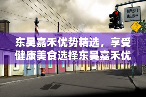 东吴嘉禾优势精选，享受健康美食选择东吴嘉禾优势精选产品