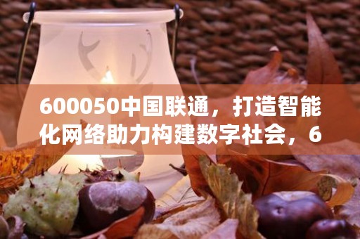 600050中国联通，打造智能化网络助力构建数字社会，600050中国联通股票股吧