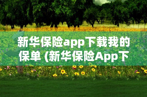 新华保险app下载我的保单 (新华保险App下载)