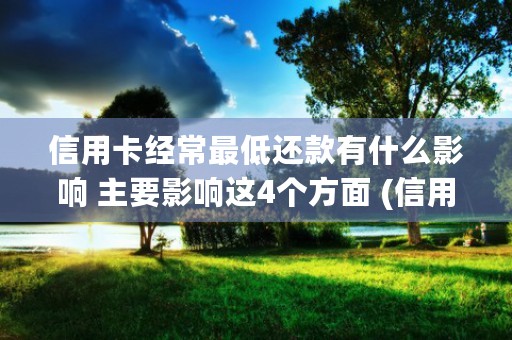 信用卡经常最低还款有什么影响 主要影响这4个方面 (信用卡经常最低还款会降额度吗)