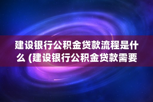 建设银行公积金贷款流程是什么 (建设银行公积金贷款需要多久才能下来)