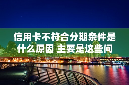 信用卡不符合分期条件是什么原因 主要是这些问题影响分期申请 (信用卡不符合分期还款怎么办)