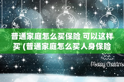 普通家庭怎么买保险 可以这样买 (普通家庭怎么买人身保险)