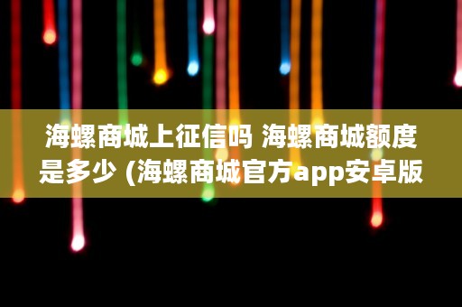 海螺商城上征信吗 海螺商城额度是多少 (海螺商城官方app安卓版)