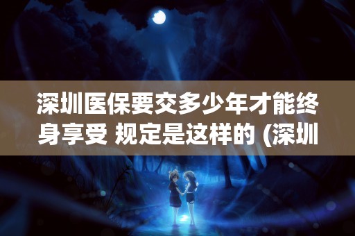 深圳医保要交多少年才能终身享受 规定是这样的 (深圳医保要交多少年)