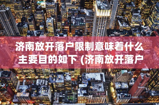 济南放开落户限制意味着什么 主要目的如下 (济南放开落户限制了吗现在)