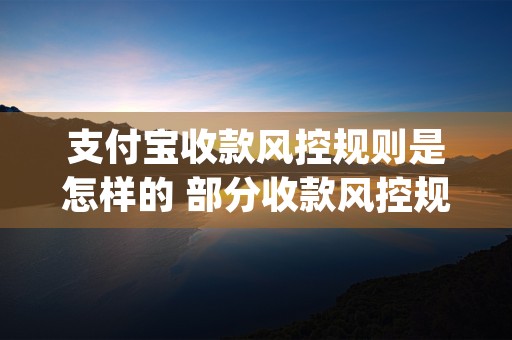 支付宝收款风控规则是怎样的 部分收款风控规则例举 (支付宝收款防风控技术)