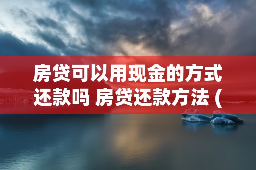 房贷可以用现金的方式还款吗 房贷还款方法 (房贷可以用现金的钱还吗)